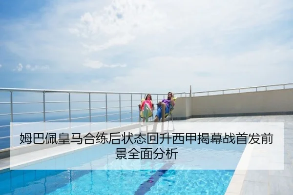 姆巴佩皇马合练后状态回升西甲揭幕战首发前景全面分析