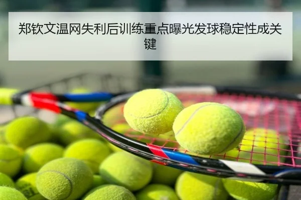 郑钦文温网失利后训练重点曝光发球稳定性成关键