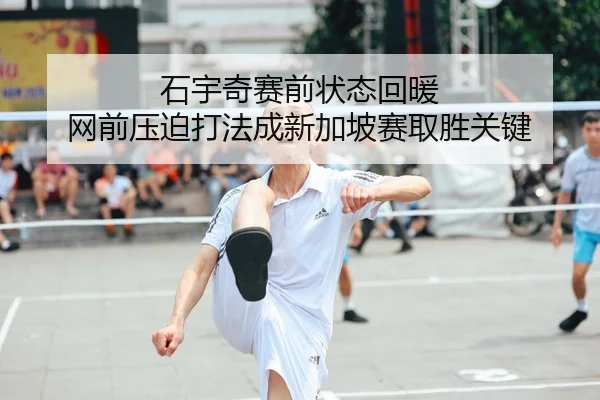 石宇奇赛前状态回暖 网前压迫打法成新加坡赛取胜关键