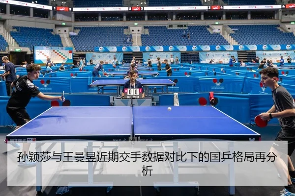 孙颖莎与王曼昱近期交手数据对比下的国乒格局再分析