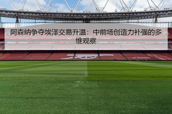 阿森纳争夺埃泽交易升温：中前场创造力补强的多维观察