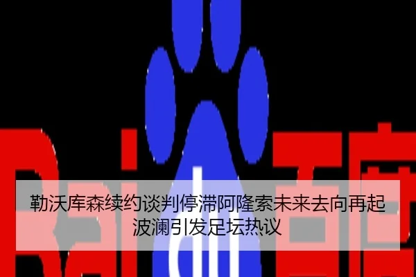 勒沃库森续约谈判停滞阿隆索未来去向再起波澜引发足坛热议