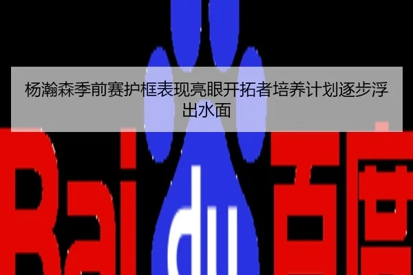 杨瀚森季前赛护框表现亮眼开拓者培养计划逐步浮出水面
