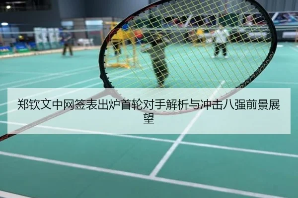 郑钦文中网签表出炉首轮对手解析与冲击八强前景展望